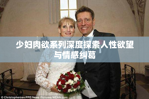 少妇肉欲系列深度探索人性欲望与情感纠葛