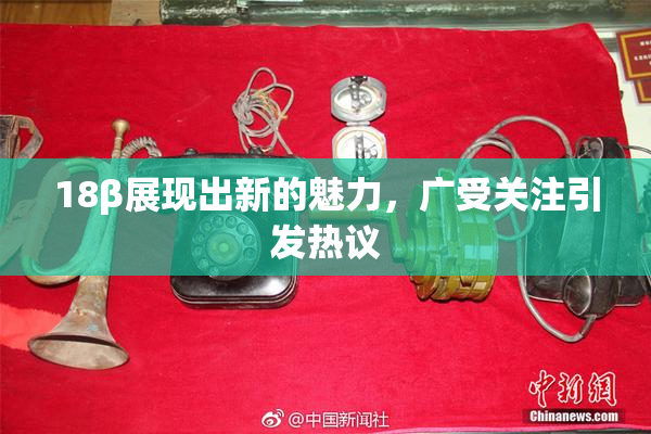 18β展现出新的魅力，广受关注引发热议