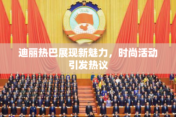 迪丽热巴展现新魅力，时尚活动引发热议