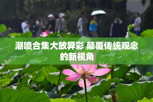潮喷合集大放异彩 颠覆传统观念的新视角