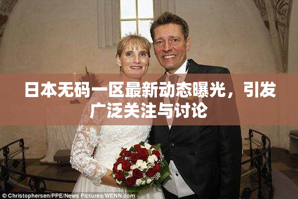 日本无码一区最新动态曝光，引发广泛关注与讨论