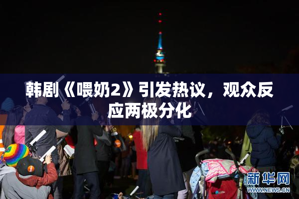 韩剧《喂奶2》引发热议，观众反应两极分化