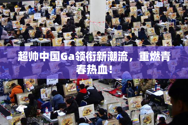 超帅中国Ga领衔新潮流，重燃青春热血！