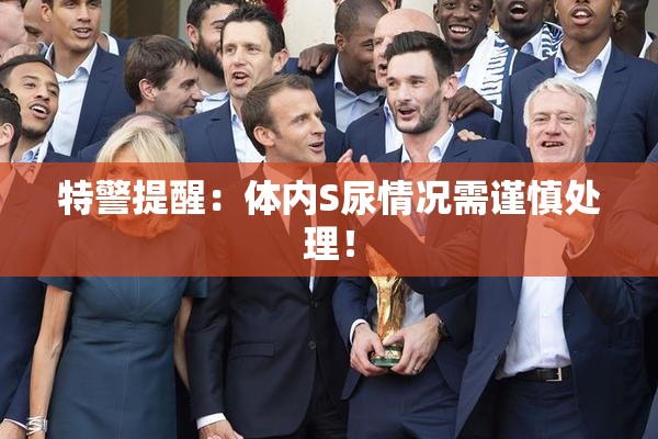 特警提醒：体内S尿情况需谨慎处理！