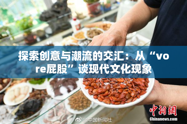 探索创意与潮流的交汇：从“vore屁股”谈现代文化现象