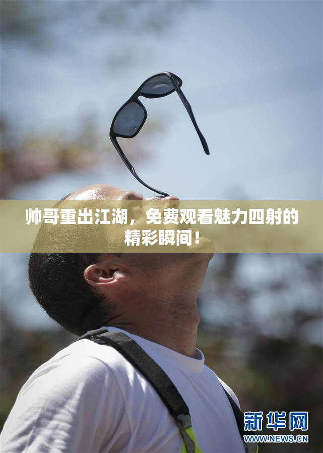 帅哥重出江湖，免费观看魅力四射的精彩瞬间！