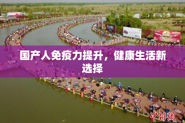 国产人免疫力提升，健康生活新选择