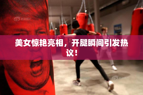 美女惊艳亮相，开腿瞬间引发热议！