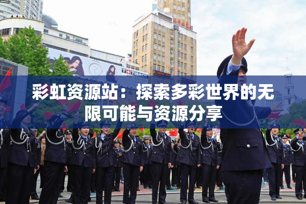 彩虹资源站：探索多彩世界的无限可能与资源分享