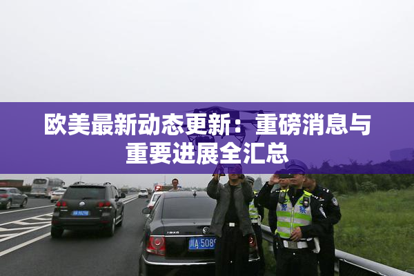 欧美最新动态更新：重磅消息与重要进展全汇总