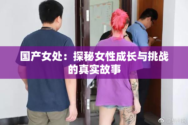 国产女处：探秘女性成长与挑战的真实故事