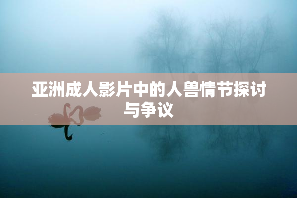 亚洲成人影片中的人兽情节探讨与争议