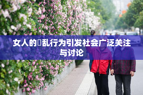 女人的婬乱行为引发社会广泛关注与讨论