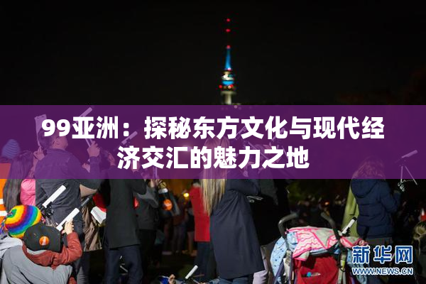 99亚洲：探秘东方文化与现代经济交汇的魅力之地