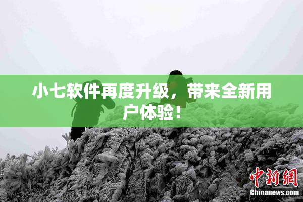 小七软件再度升级，带来全新用户体验！