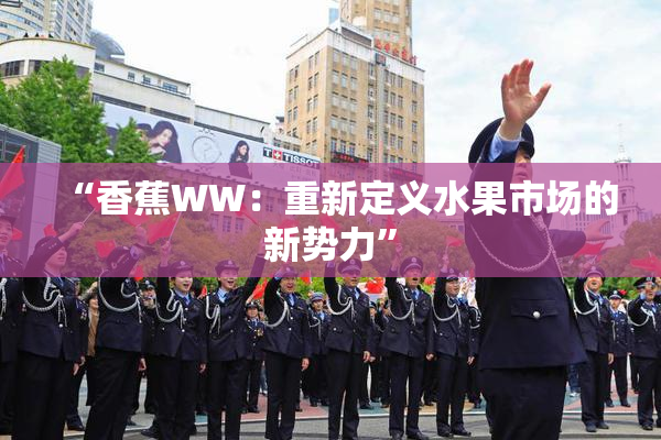 “香蕉WW：重新定义水果市场的新势力”