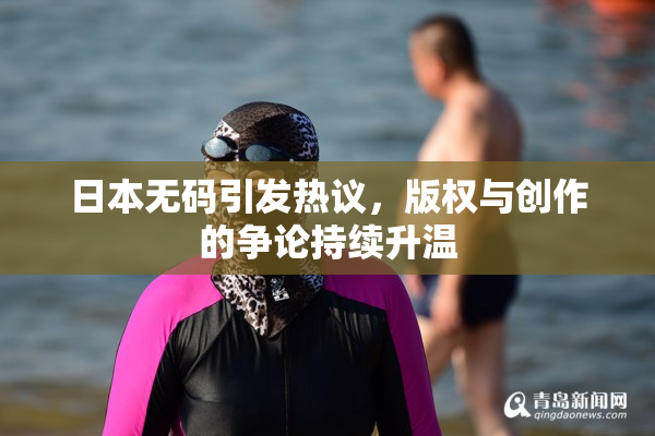 日本无码引发热议，版权与创作的争论持续升温