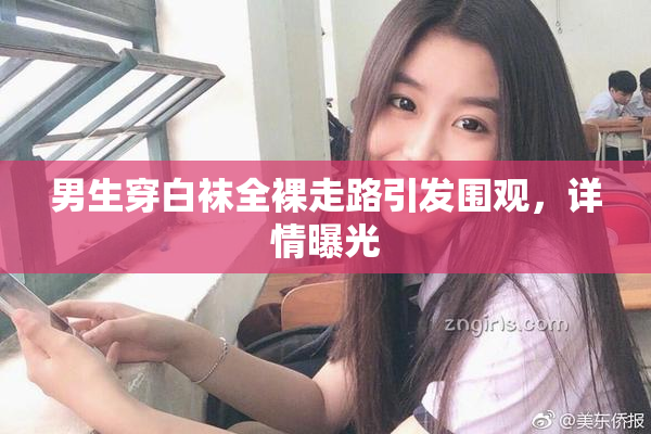男生穿白袜全裸走路引发围观，详情曝光