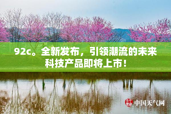 92c。全新发布，引领潮流的未来科技产品即将上市！