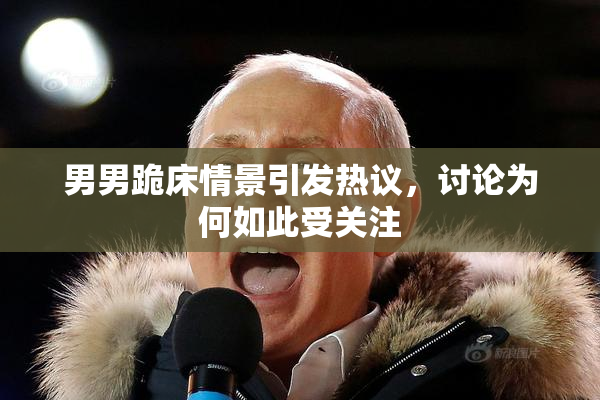 男男跪床情景引发热议，讨论为何如此受关注
