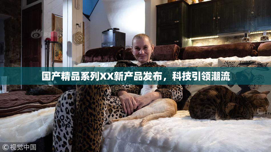国产精品系列XX新产品发布，科技引领潮流