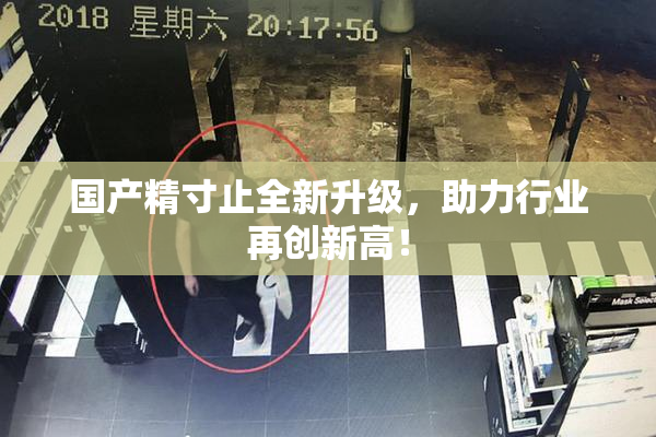 国产精寸止全新升级，助力行业再创新高！