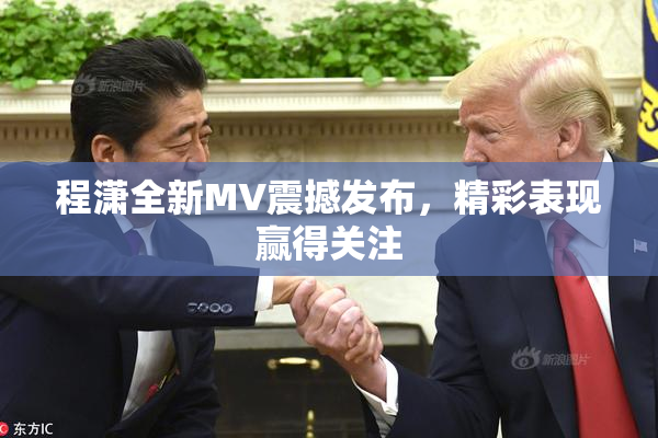 程潇全新MV震撼发布，精彩表现赢得关注