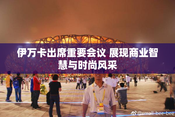 伊万卡出席重要会议 展现商业智慧与时尚风采