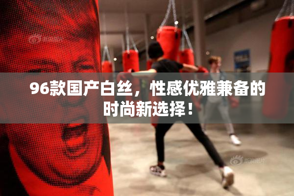 96款国产白丝，性感优雅兼备的时尚新选择！