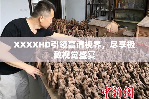 XXXXHD引领高清视界，尽享极致视觉盛宴