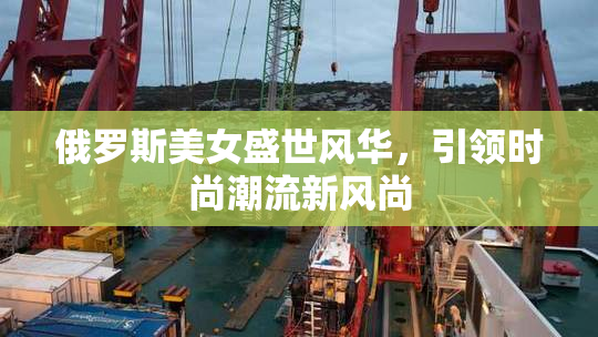 俄罗斯美女盛世风华，引领时尚潮流新风尚