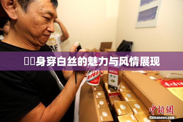 妺妺身穿白丝的魅力与风情展现