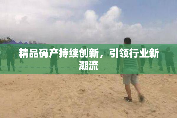 精品码产持续创新，引领行业新潮流