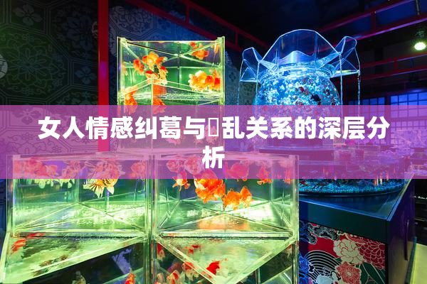 女人情感纠葛与婬乱关系的深层分析