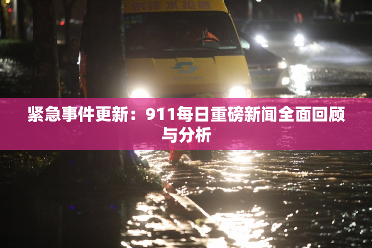 紧急事件更新：911每日重磅新闻全面回顾与分析