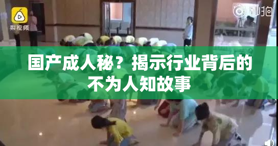 国产成人秘？揭示行业背后的不为人知故事