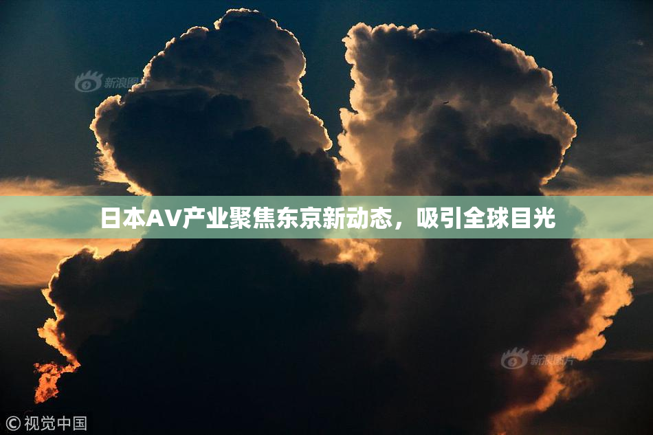 日本AV产业聚焦东京新动态，吸引全球目光