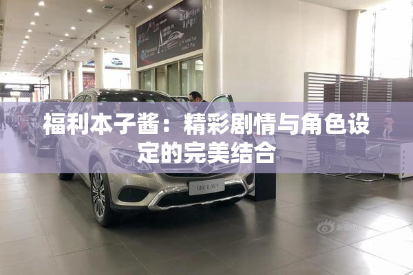 福利本子酱：精彩剧情与角色设定的完美结合