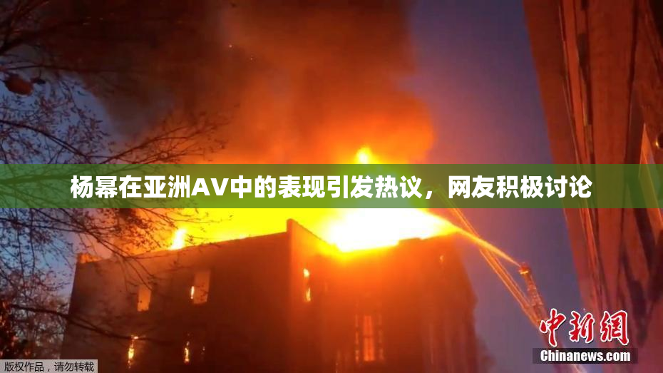 杨幂在亚洲AV中的表现引发热议，网友积极讨论