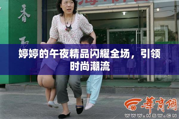 婷婷的午夜精品闪耀全场，引领时尚潮流