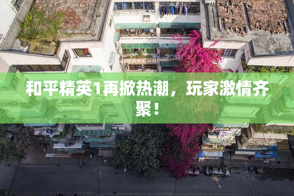 和平精英1再掀热潮，玩家激情齐聚！
