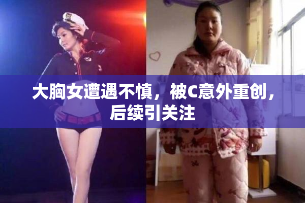 大胸女遭遇不慎，被C意外重创，后续引关注