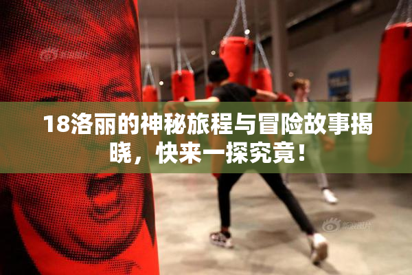 18洛丽的神秘旅程与冒险故事揭晓，快来一探究竟！