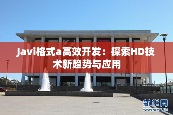Javi格式a高效开发：探索HD技术新趋势与应用