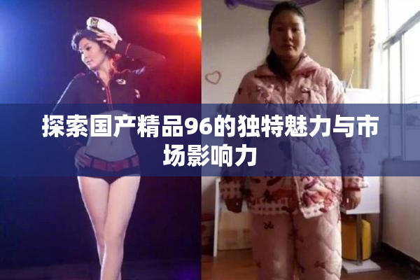 探索国产精品96的独特魅力与市场影响力