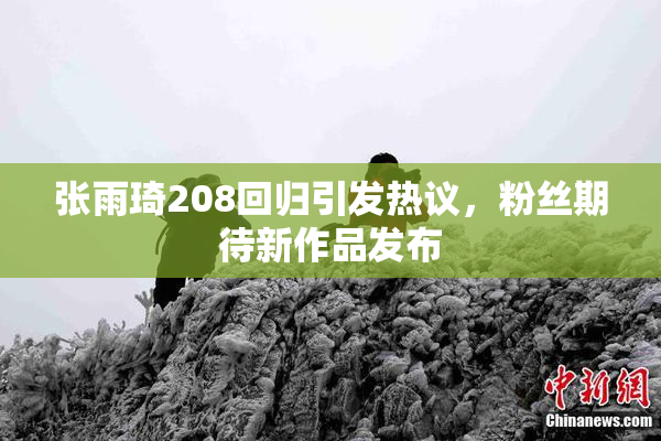 张雨琦208回归引发热议，粉丝期待新作品发布