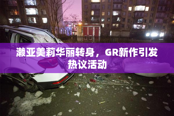 濑亚美莉华丽转身，GR新作引发热议活动