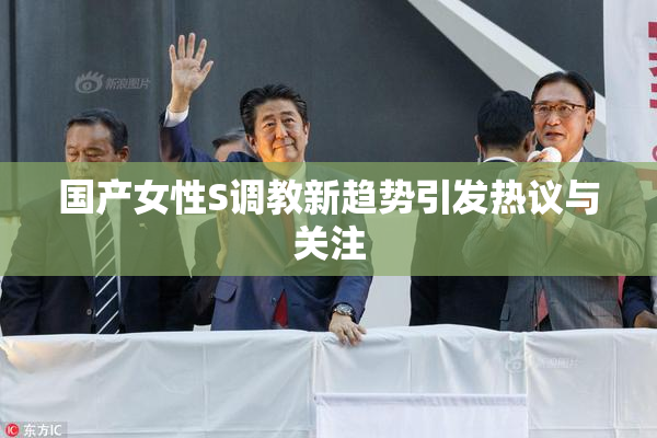 国产女性S调教新趋势引发热议与关注