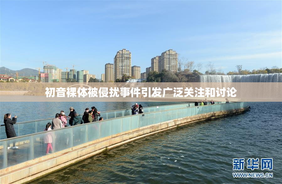 初音裸体被侵扰事件引发广泛关注和讨论