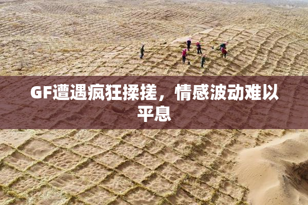 GF遭遇疯狂揉搓，情感波动难以平息